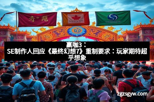 赢咖3：SE制作人回应《最终幻想7》重制要求：玩家期待超乎想象